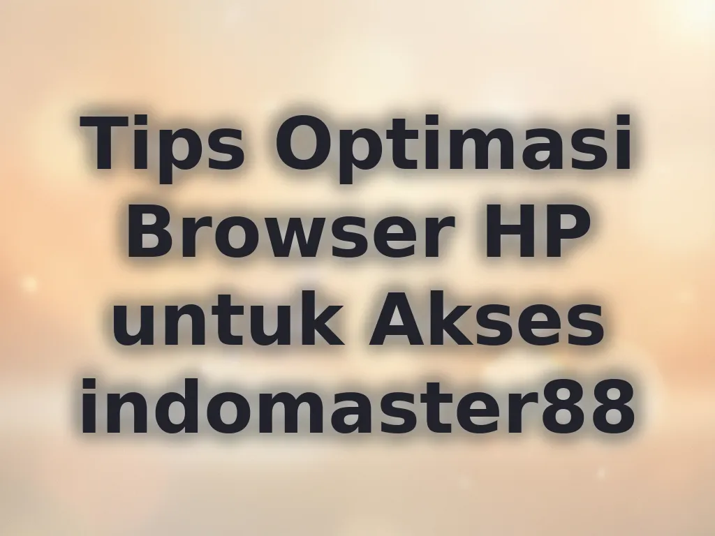 Tips Optimasi Browser HP untuk Akses indomaster88